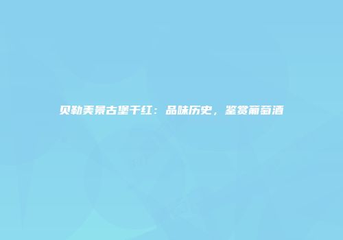 贝勒美景古堡干红：品味历史，鉴赏葡萄酒