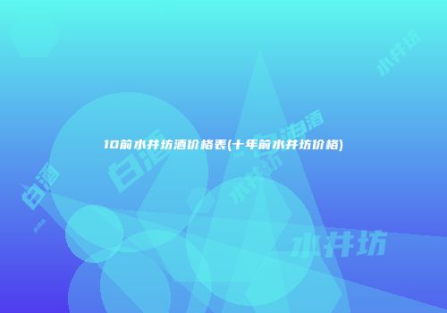 10前水井坊酒价格表(十年前水井坊价格)