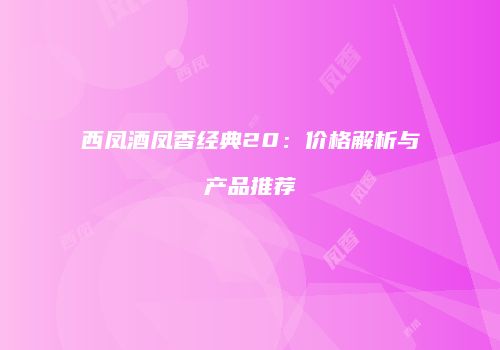 西凤酒凤香经典20：价格解析与产品推荐