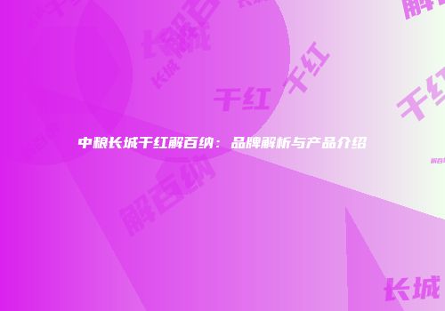 中粮长城干红解百纳：品牌解析与产品介绍
