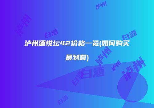 泸州酒悦坛42价格一览(如何购买最划算)