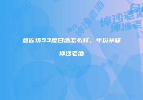 意匠坊53度白酒怎么样，年份茅味坤沙老酒