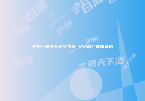 泸州一桶天下酒多少钱_泸州酒厂有哪些酒