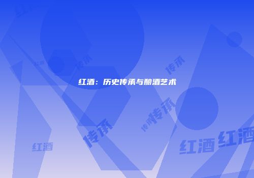 红酒：历史传承与酿酒艺术