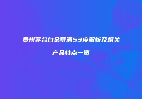 贵州茅台白金梦酒53度解析及相关产品特点一览