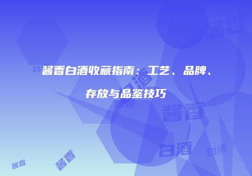 酱香白酒收藏指南：工艺、品牌、存放与品鉴技巧