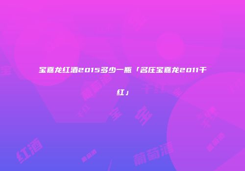 宝嘉龙红酒2015多少一瓶「名庄宝嘉龙2011干红」