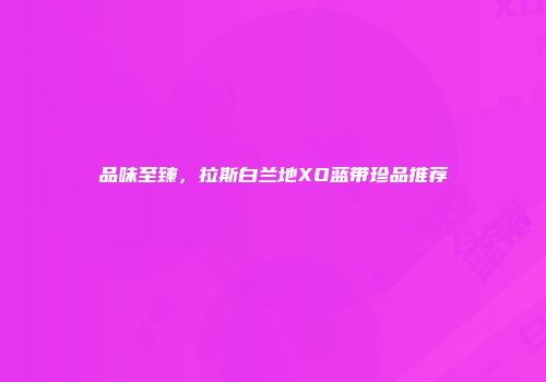 品味至臻，拉斯白兰地XO蓝带珍品推荐