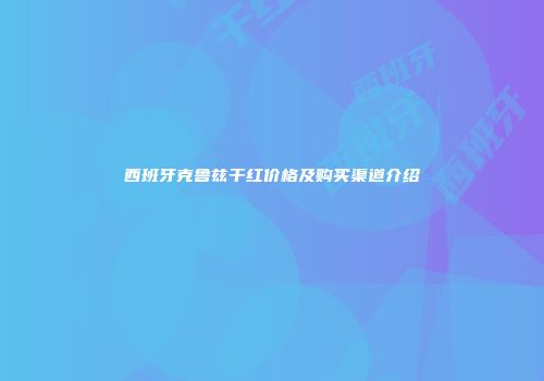 西班牙克鲁兹干红价格及购买渠道介绍