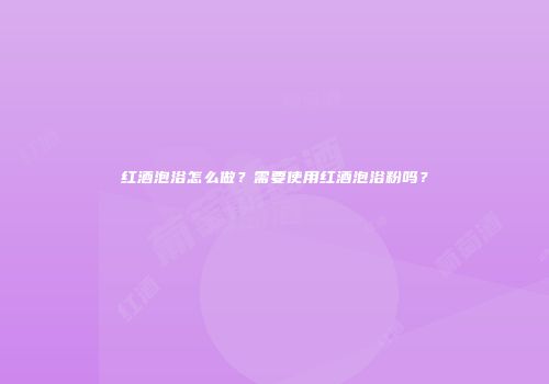 红酒泡浴怎么做？需要使用红酒泡浴粉吗？