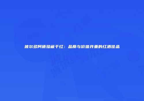 波尔多阿德珍藏干红：品质与价值并重的红酒佳品