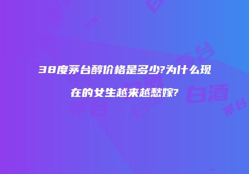38度茅台醇价格是多少?为什么现在的女生越来越愁嫁?