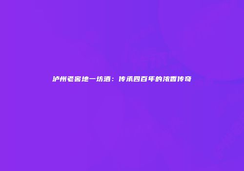 泸州老窖地一坊酒：传承四百年的浓香传奇