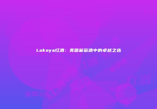 Lokoya红酒：美国葡萄酒中的卓越之选