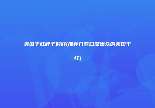 美国干红牌子的好(推荐几款口感出众的美国干红)