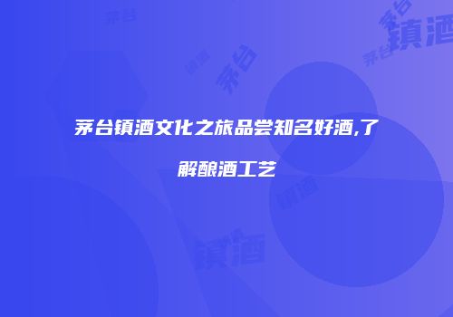 茅台镇酒文化之旅品尝知名好酒,了解酿酒工艺