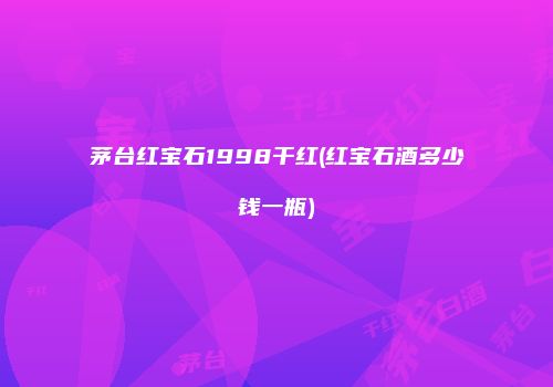 茅台红宝石1998干红(红宝石酒多少钱一瓶)