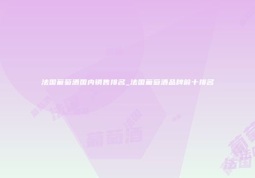 法国葡萄酒国内销售排名_法国葡萄酒品牌前十排名