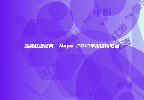 品味红酒经典，Napa 2012年份值得收藏