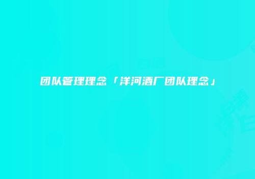 团队管理理念「洋河酒厂团队理念」