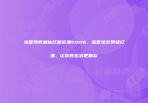 法国玛歌迪仙红葡萄酒2006，品尝这款顶级红酒，让你的生活更精彩