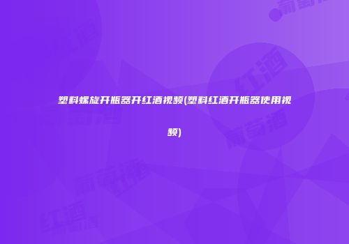 塑料螺旋开瓶器开红酒视频(塑料红酒开瓶器使用视频)