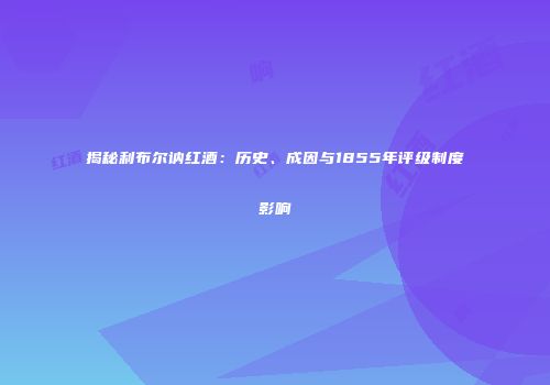 揭秘利布尔讷红酒：历史、成因与1855年评级制度影响