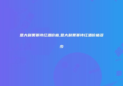 意大利奥赛诗红酒价格,意大利奥赛诗红酒价格多少