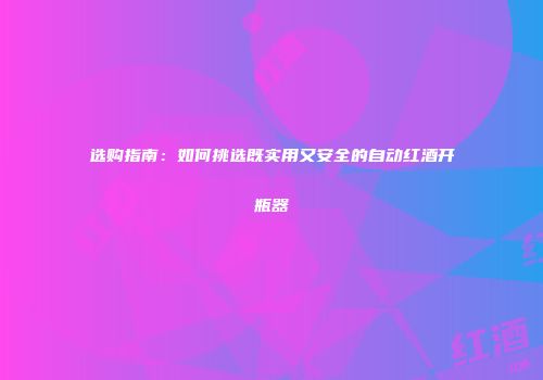 选购指南：如何挑选既实用又安全的自动红酒开瓶器