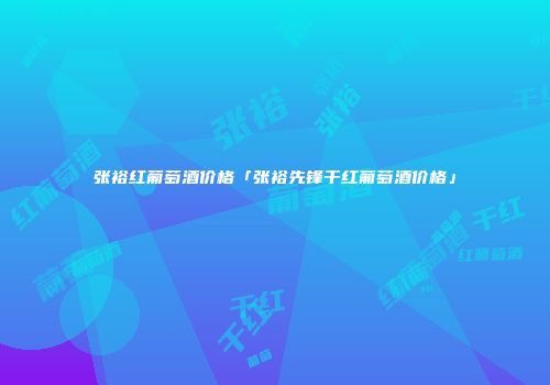 张裕红葡萄酒价格「张裕先锋干红葡萄酒价格」