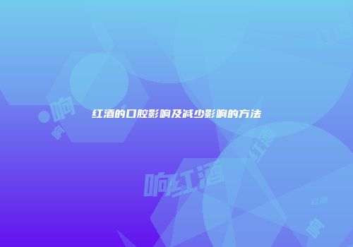 红酒的口腔影响及减少影响的方法