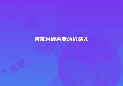 杏花村清香老酒价格表