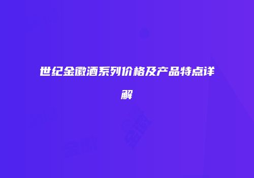 世纪金徽酒系列价格及产品特点详解