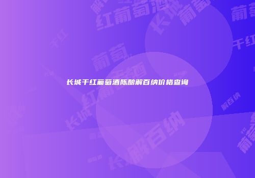 长城干红葡萄酒陈酿解百纳价格查询