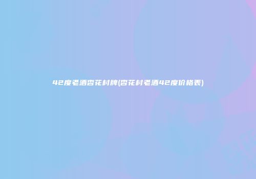 42度老酒杏花村牌(杏花村老酒42度价格表)