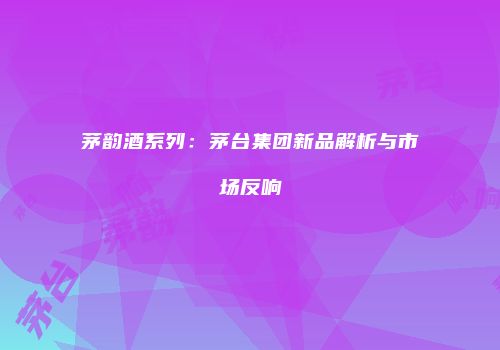 茅韵酒系列：茅台集团新品解析与市场反响