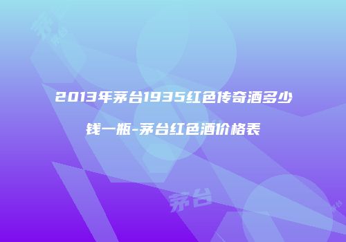 2013年茅台1935红色传奇酒多少钱一瓶-茅台红色酒价格表