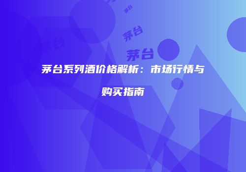 茅台系列酒价格解析：市场行情与购买指南