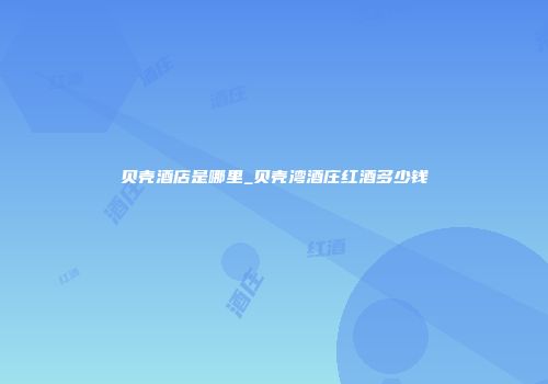 贝壳酒店是哪里_贝壳湾酒庄红酒多少钱