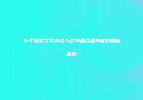 东北澡堂文化与北大荒啤酒淡雅8度的趣味探秘