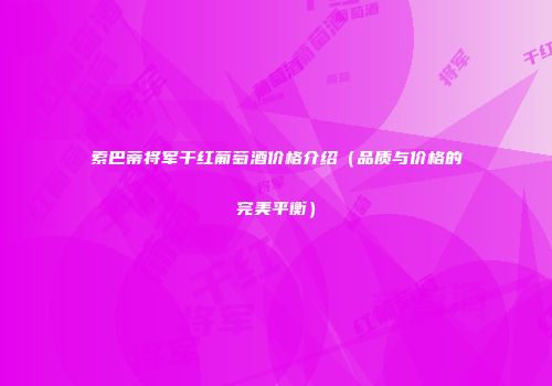 索巴蒂将军干红葡萄酒价格介绍（品质与价格的完美平衡）