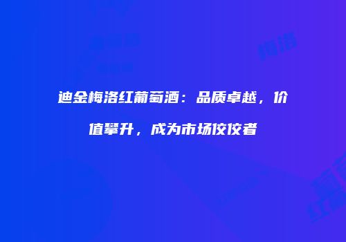 迪金梅洛红葡萄酒：品质卓越，价值攀升，成为市场佼佼者