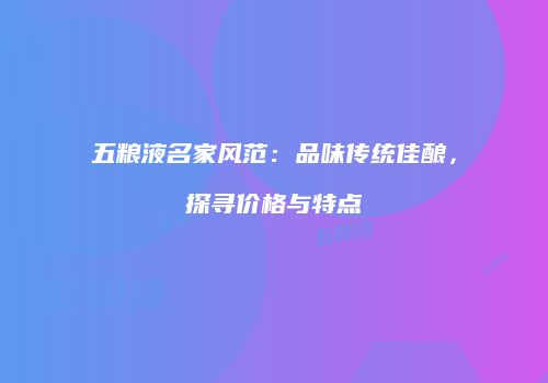 五粮液名家风范：品味传统佳酿，探寻价格与特点