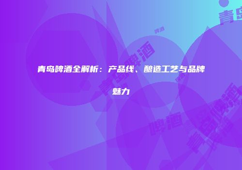 青岛啤酒全解析：产品线、酿造工艺与品牌魅力
