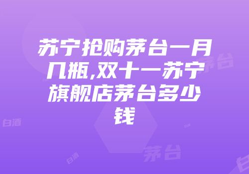 苏宁抢购茅台一月几瓶,双十一苏宁旗舰店茅台多少钱