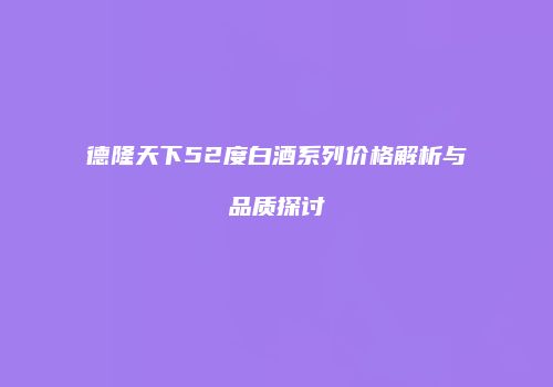 德隆天下52度白酒系列价格解析与品质探讨