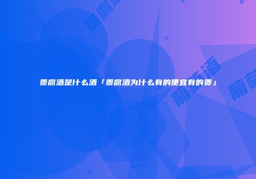 贵腐酒是什么酒「贵腐酒为什么有的便宜有的贵」