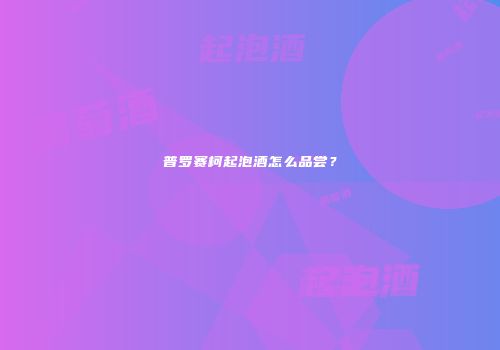 普罗赛柯起泡酒怎么品尝？