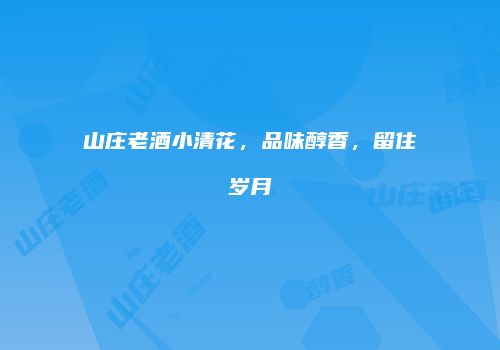 山庄老酒小清花，品味醇香，留住岁月