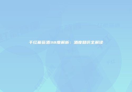干红葡萄酒38度解析：酒度知识全解读
